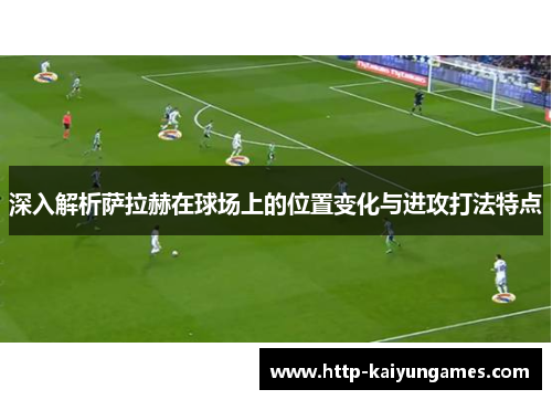 深入解析萨拉赫在球场上的位置变化与进攻打法特点