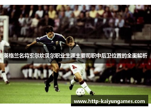 英格兰名将索尔坎贝尔职业生涯主要司职中后卫位置的全面解析