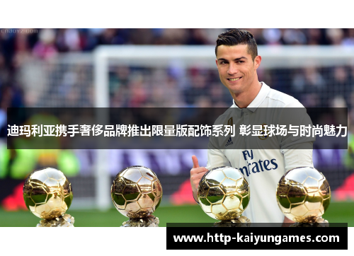 迪玛利亚携手奢侈品牌推出限量版配饰系列 彰显球场与时尚魅力