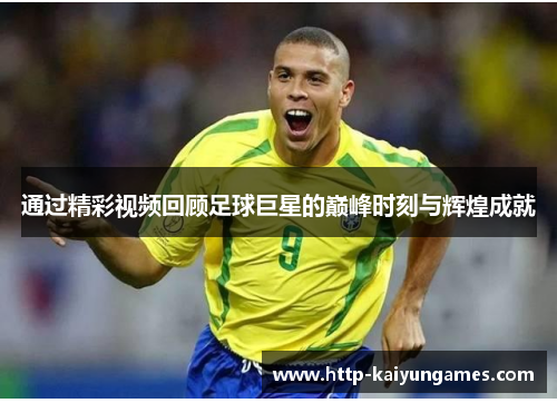 通过精彩视频回顾足球巨星的巅峰时刻与辉煌成就 通过精彩视频回顾足球巨星的巅峰时刻与辉煌成就