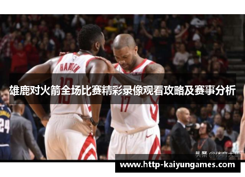雄鹿对火箭全场比赛精彩录像观看攻略及赛事分析