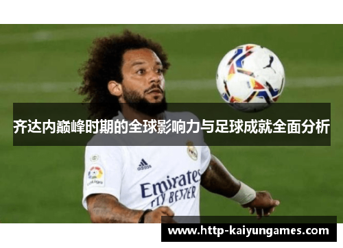 齐达内巅峰时期的全球影响力与足球成就全面分析